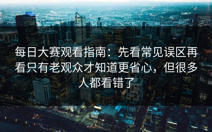 每日大赛观看指南:先看常见误区再看只有老观众才知道更省心,但很多人都看错了 每日大赛观看指南:先看常见误区再看只有老观众才知道更省心,但很多人都看错了