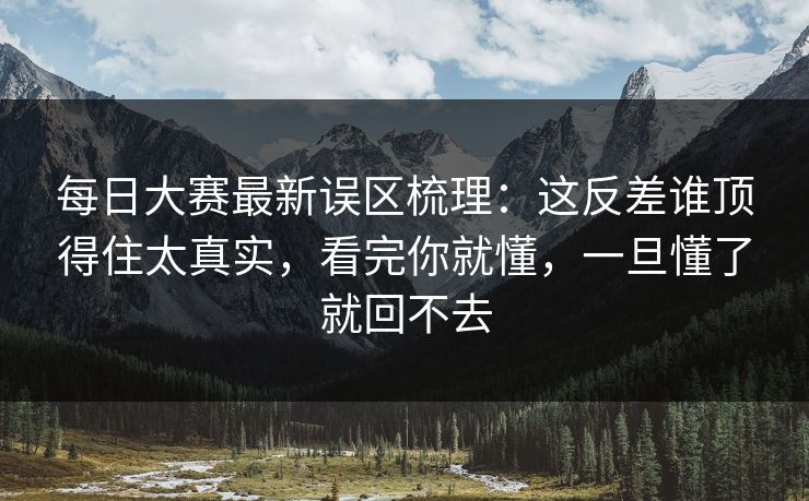 每日大赛最新误区梳理：这反差谁顶得住太真实，看完你就懂，一旦懂了就回不去