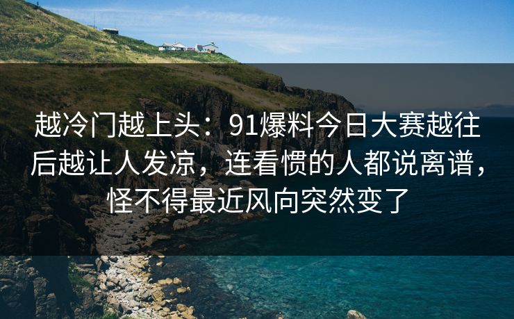越冷门越上头：91爆料今日大赛越往后越让人发凉，连看惯的人都说离谱，怪不得最近风向突然变了