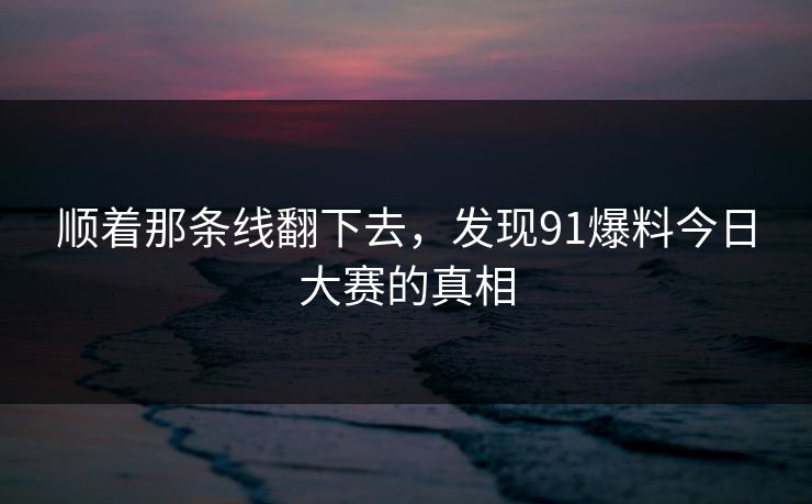 顺着那条线翻下去，发现91爆料今日大赛的真相