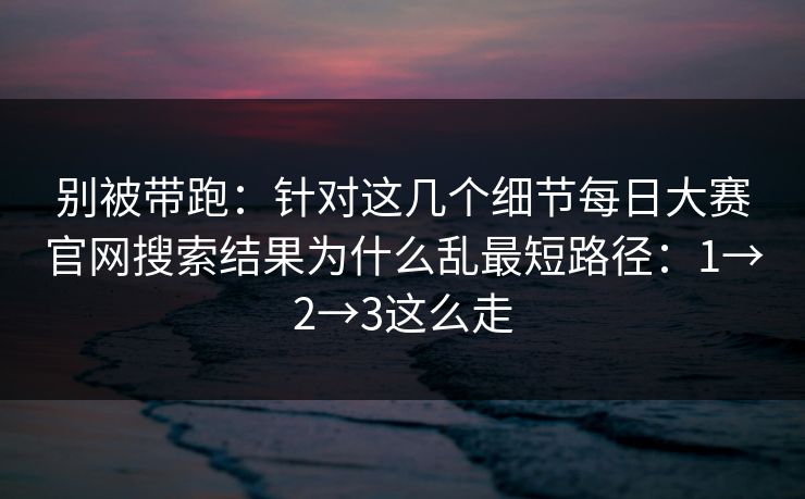 别被带跑:针对这几个细节每日大赛官网搜索结果为什么乱最短路径:1→2→3这么走 别被带跑:针对这几个细节每日大赛官网搜索结果为什么乱最短路径:1→2→3这么走