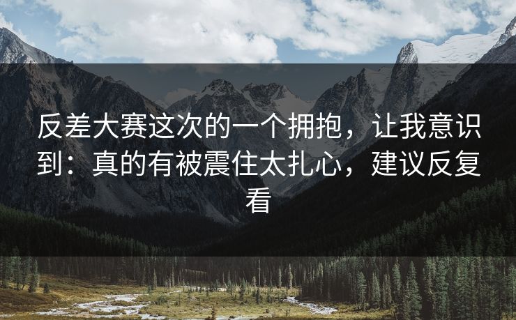 反差大赛这次的一个拥抱，让我意识到：真的有被震住太扎心，建议反复看