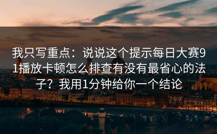 我只写重点：说说这个提示每日大赛91播放卡顿怎么排查有没有最省心的法子？我用1分钟给你一个结论