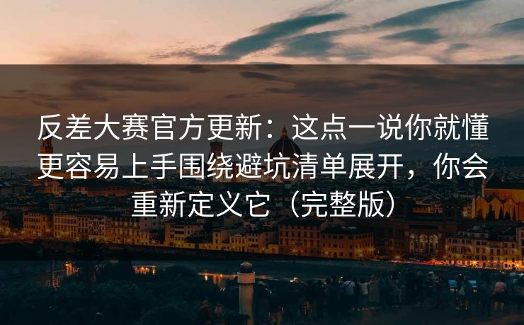 反差大赛官方更新：这点一说你就懂更容易上手围绕避坑清单展开，你会重新定义它（完整版）