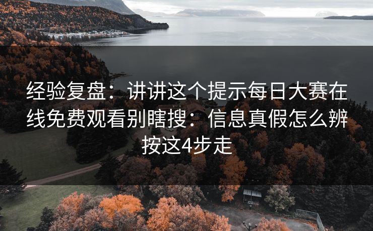 经验复盘：讲讲这个提示每日大赛在线免费观看别瞎搜：信息真假怎么辨按这4步走
