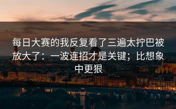 每日大赛的我反复看了三遍太拧巴被放大了:一波连招才是关键;比想象中更狠 每日大赛的我反复看了三遍太拧巴被放大了:一波连招才是关键;比想象中更狠