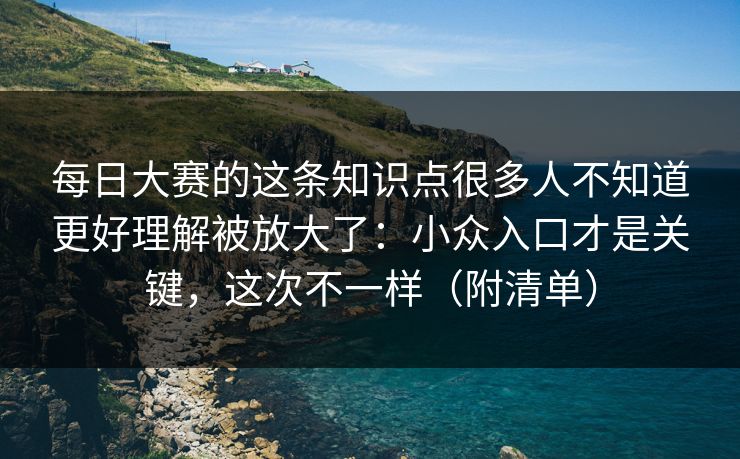 每日大赛的这条知识点很多人不知道更好理解被放大了：小众入口才是关键，这次不一样（附清单）
