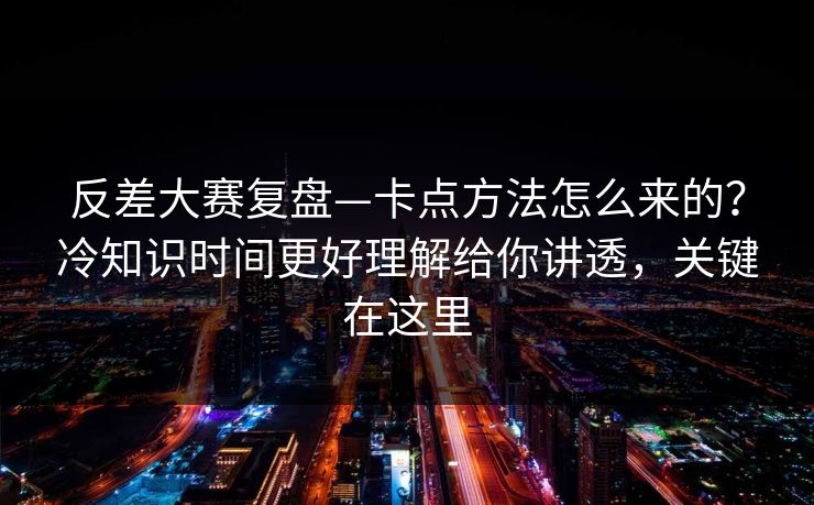 反差大赛复盘—卡点方法怎么来的？冷知识时间更好理解给你讲透，关键在这里