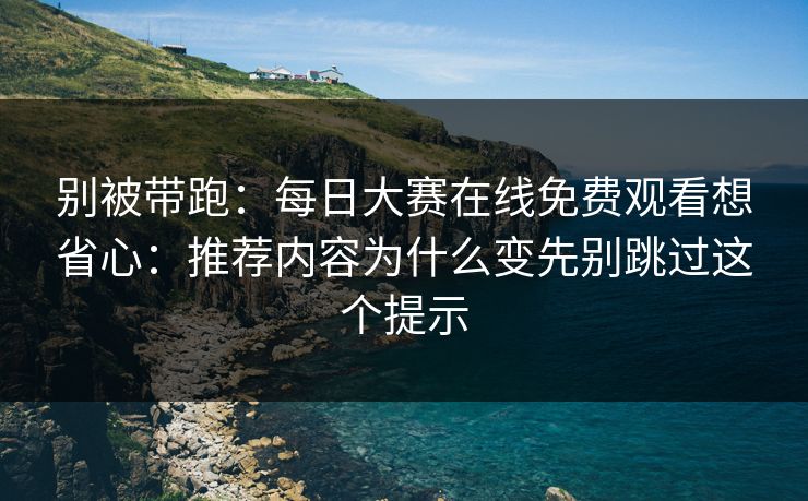 别被带跑：每日大赛在线免费观看想省心：推荐内容为什么变先别跳过这个提示