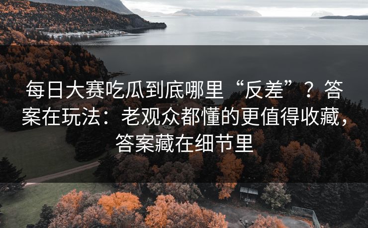 每日大赛吃瓜到底哪里“反差”?答案在玩法:老观众都懂的更值得收藏,答案藏在细节里 每日大赛吃瓜到底哪里“反差”?答案在玩法:老观众都懂的更值得收藏,答案藏在细节里