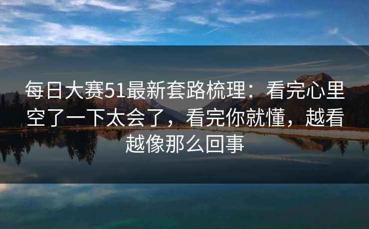 每日大赛51最新套路梳理：看完心里空了一下太会了，看完你就懂，越看越像那么回事