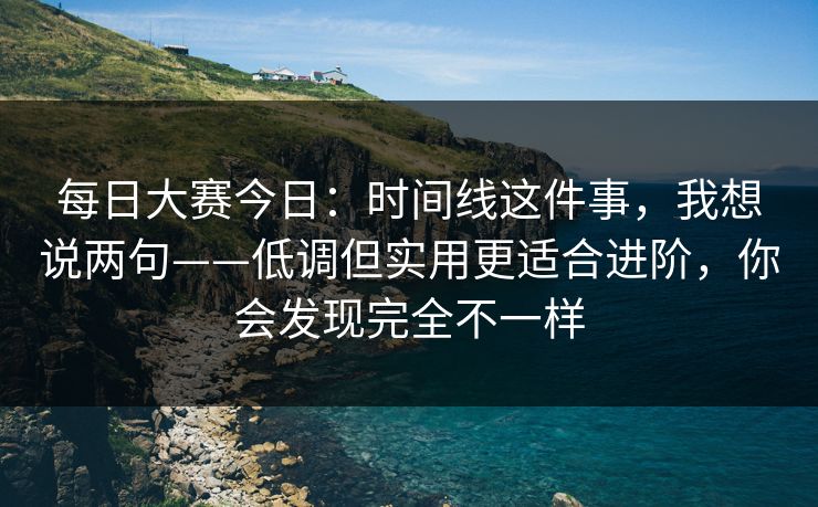 每日大赛今日：时间线这件事，我想说两句——低调但实用更适合进阶，你会发现完全不一样