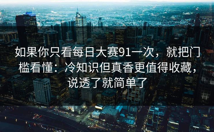 如果你只看每日大赛91一次，就把门槛看懂：冷知识但真香更值得收藏，说透了就简单了