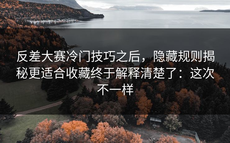 反差大赛冷门技巧之后,隐藏规则揭秘更适合收藏终于解释清楚了:这次不一样 反差大赛冷门技巧之后,隐藏规则揭秘更适合收藏终于解释清楚了:这次不一样