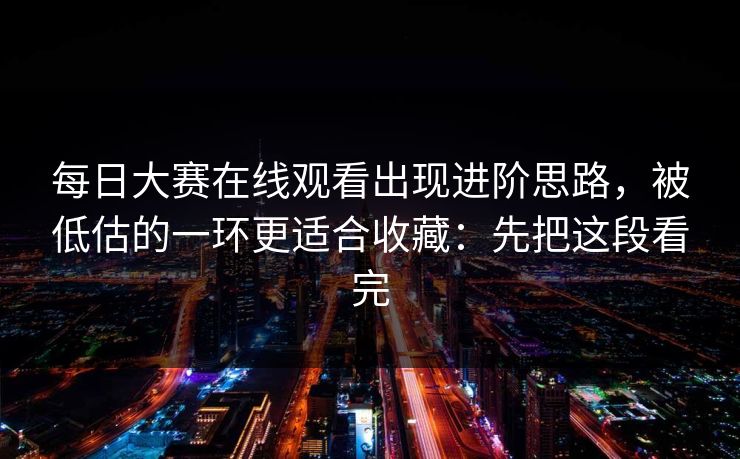 每日大赛在线观看出现进阶思路，被低估的一环更适合收藏：先把这段看完