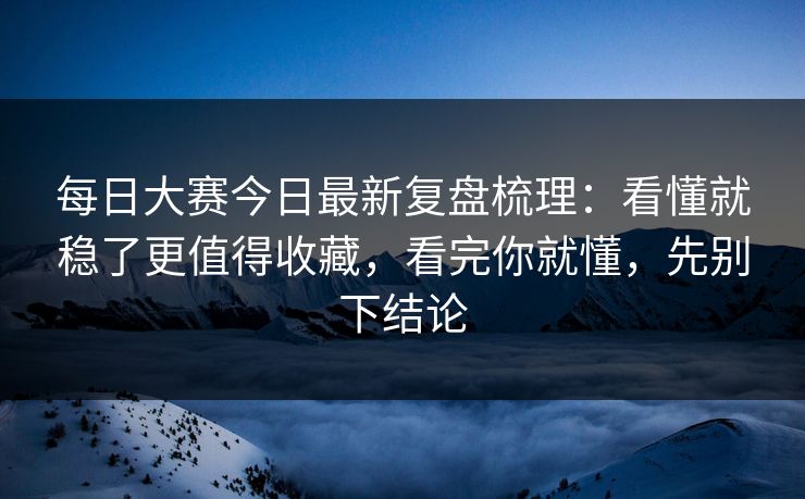 每日大赛今日最新复盘梳理：看懂就稳了更值得收藏，看完你就懂，先别下结论