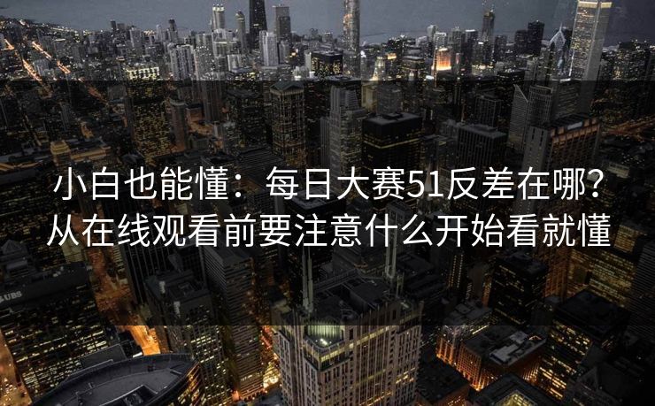 小白也能懂：每日大赛51反差在哪？从在线观看前要注意什么开始看就懂