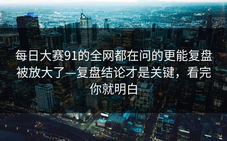 每日大赛91的全网都在问的更能复盘被放大了—复盘结论才是关键，看完你就明白