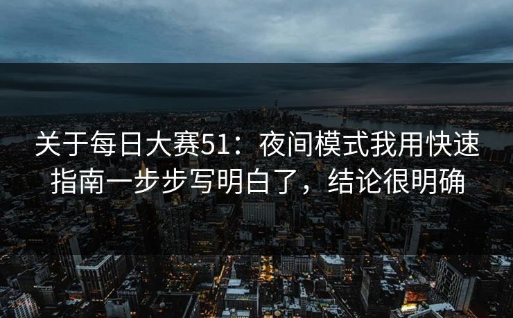 关于每日大赛51：夜间模式我用快速指南一步步写明白了，结论很明确