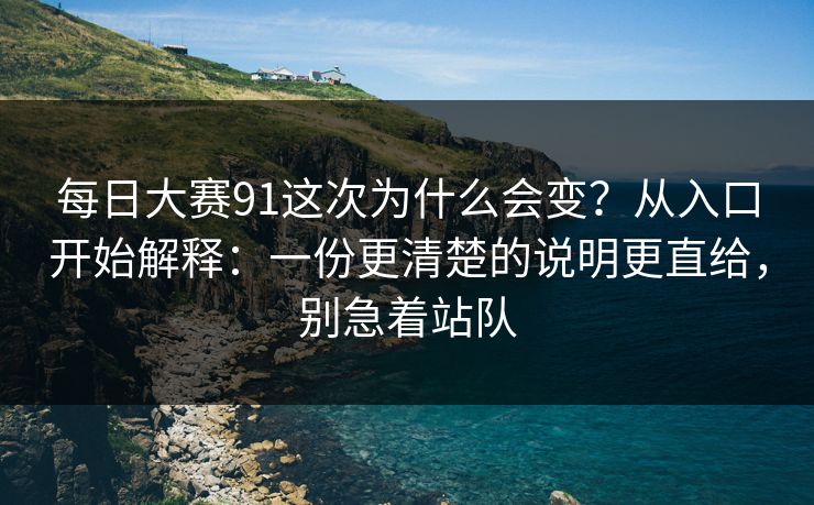 每日大赛91这次为什么会变？从入口开始解释：一份更清楚的说明更直给，别急着站队