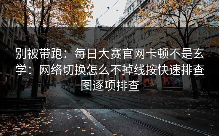 别被带跑：每日大赛官网卡顿不是玄学：网络切换怎么不掉线按快速排查图逐项排查