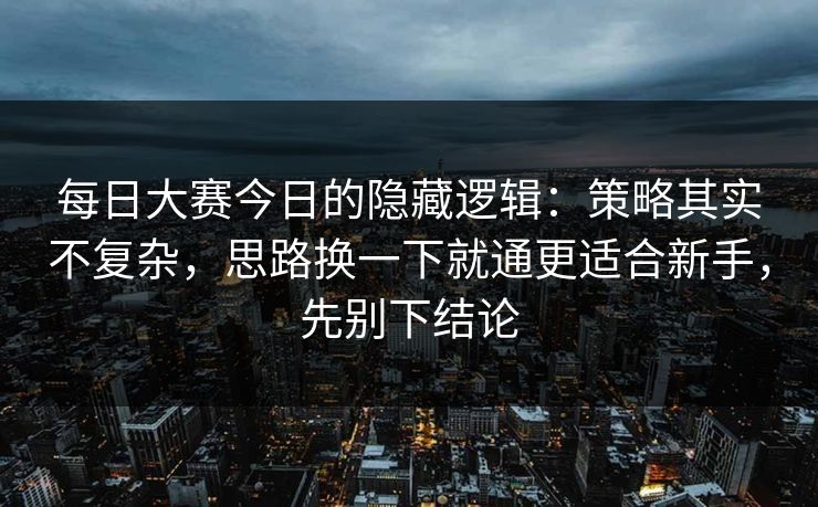 每日大赛今日的隐藏逻辑：策略其实不复杂，思路换一下就通更适合新手，先别下结论