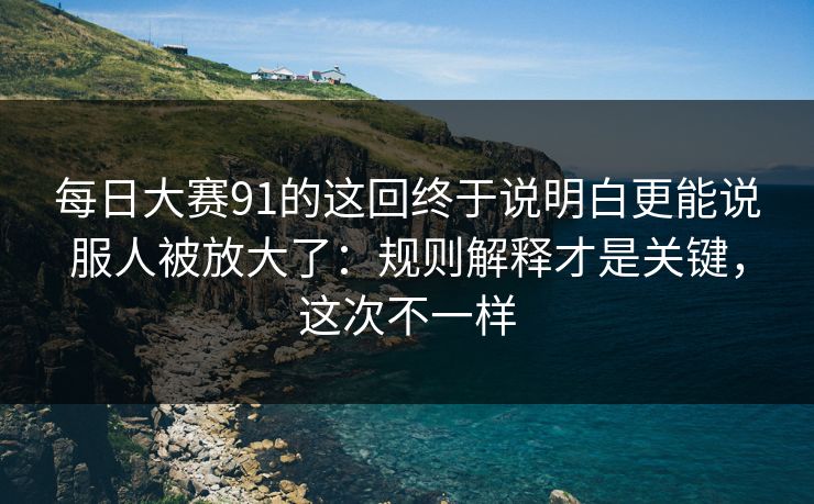 每日大赛91的这回终于说明白更能说服人被放大了：规则解释才是关键，这次不一样