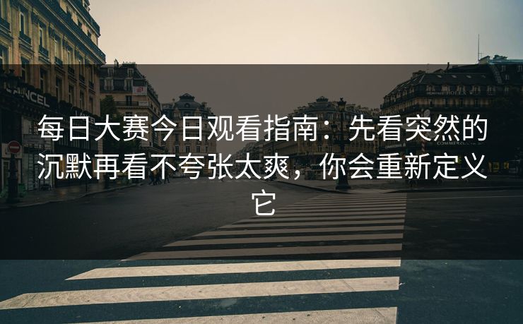 每日大赛今日观看指南：先看突然的沉默再看不夸张太爽，你会重新定义它