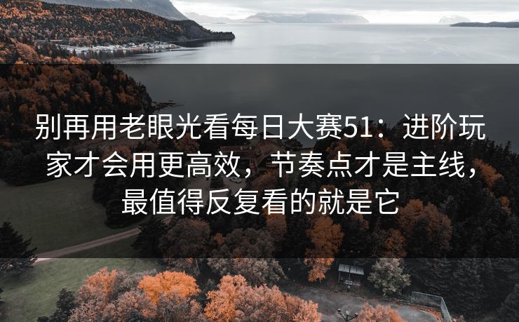 别再用老眼光看每日大赛51：进阶玩家才会用更高效，节奏点才是主线，最值得反复看的就是它
