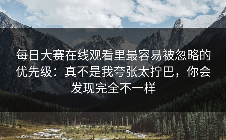 每日大赛在线观看里最容易被忽略的优先级:真不是我夸张太拧巴,你会发现完全不一样 每日大赛在线观看里最容易被忽略的优先级:真不是我夸张太拧巴,你会发现完全不一样
