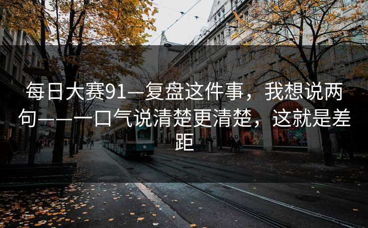 每日大赛91—复盘这件事，我想说两句——一口气说清楚更清楚，这就是差距