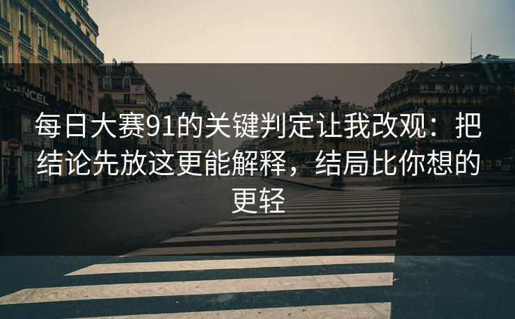 每日大赛91的关键判定让我改观：把结论先放这更能解释，结局比你想的更轻