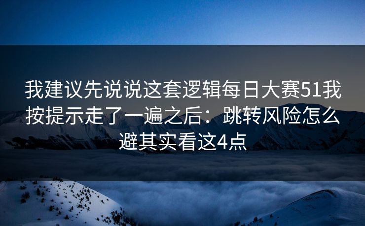 我建议先说说这套逻辑每日大赛51我按提示走了一遍之后：跳转风险怎么避其实看这4点