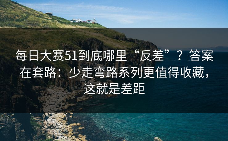 每日大赛51到底哪里“反差”?答案在套路:少走弯路系列更值得收藏,这就是差距 每日大赛51到底哪里“反差”?答案在套路:少走弯路系列更值得收藏,这就是差距