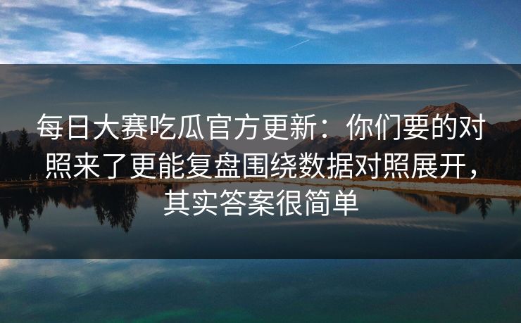 每日大赛吃瓜官方更新:你们要的对照来了更能复盘围绕数据对照展开,其实答案很简单 每日大赛吃瓜官方更新:你们要的对照来了更能复盘围绕数据对照展开,其实答案很简单