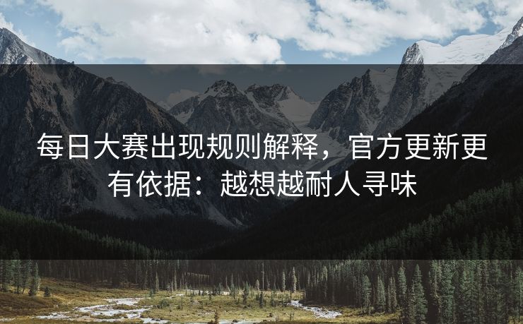 每日大赛出现规则解释，官方更新更有依据：越想越耐人寻味