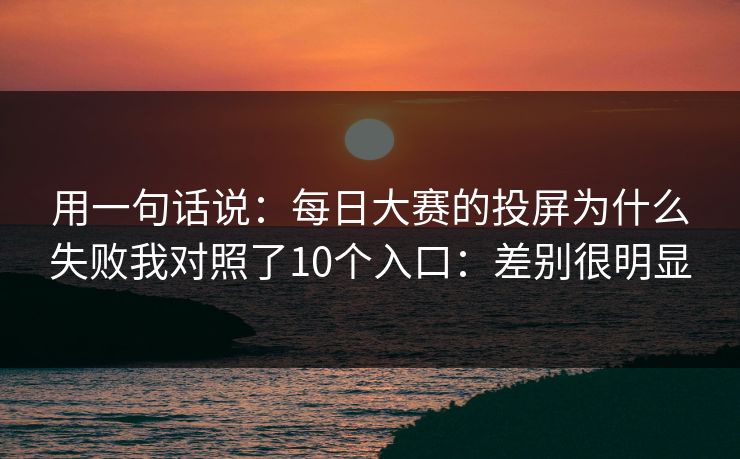 用一句话说：每日大赛的投屏为什么失败我对照了10个入口：差别很明显