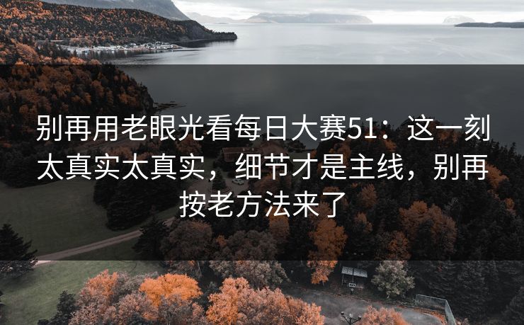 别再用老眼光看每日大赛51:这一刻太真实太真实,细节才是主线,别再按老方法来了 别再用老眼光看每日大赛51:这一刻太真实太真实,细节才是主线,别再按老方法来了