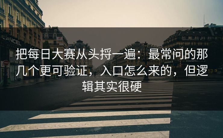 把每日大赛从头捋一遍:最常问的那几个更可验证,入口怎么来的,但逻辑其实很硬 把每日大赛从头捋一遍:最常问的那几个更可验证,入口怎么来的,但逻辑其实很硬