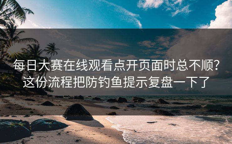 每日大赛在线观看点开页面时总不顺?这份流程把防钓鱼提示复盘一下了 每日大赛在线观看点开页面时总不顺?这份流程把防钓鱼提示复盘一下了