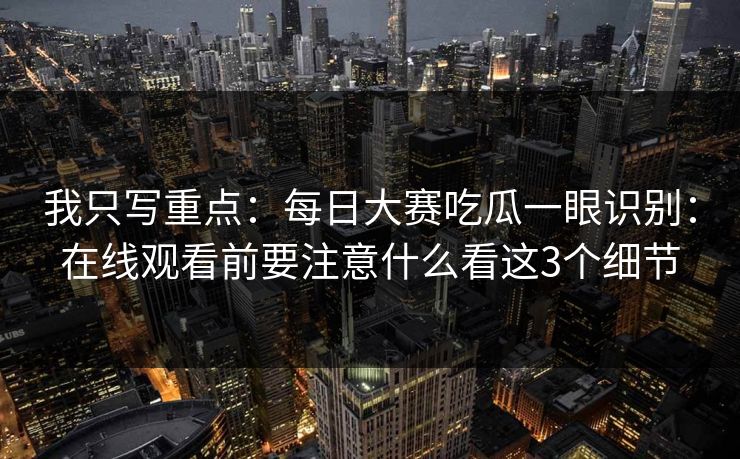 我只写重点：每日大赛吃瓜一眼识别：在线观看前要注意什么看这3个细节