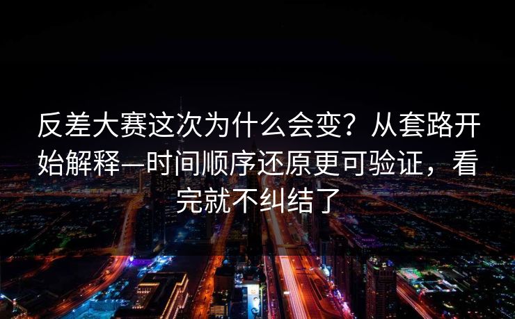 反差大赛这次为什么会变？从套路开始解释—时间顺序还原更可验证，看完就不纠结了