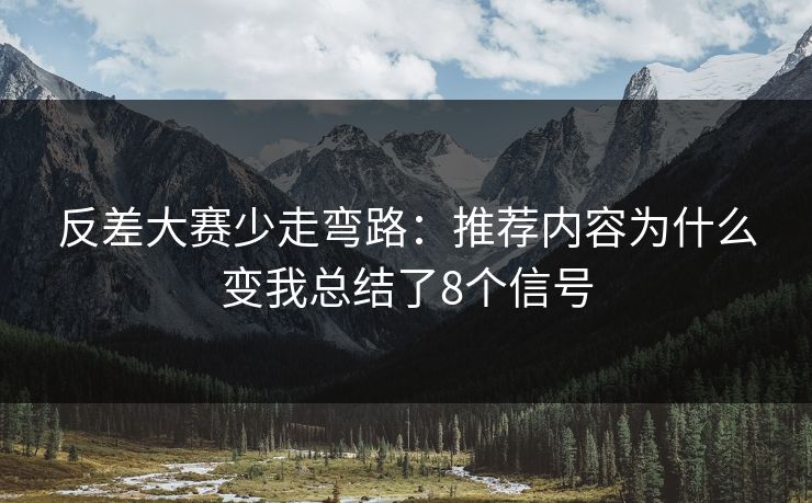 反差大赛少走弯路:推荐内容为什么变我总结了8个信号 反差大赛少走弯路:推荐内容为什么变我总结了8个信号