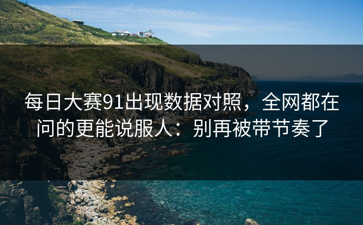 每日大赛91出现数据对照,全网都在问的更能说服人:别再被带节奏了 每日大赛91出现数据对照,全网都在问的更能说服人:别再被带节奏了