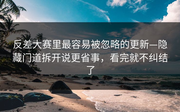 反差大赛里最容易被忽略的更新—隐藏门道拆开说更省事，看完就不纠结了