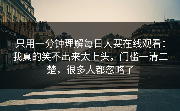 只用一分钟理解每日大赛在线观看:我真的笑不出来太上头,门槛一清二楚,很多人都忽略了 只用一分钟理解每日大赛在线观看:我真的笑不出来太上头,门槛一清二楚,很多人都忽略了