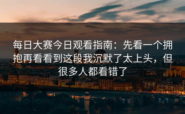 每日大赛今日观看指南：先看一个拥抱再看看到这段我沉默了太上头，但很多人都看错了