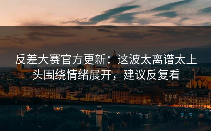 反差大赛官方更新:这波太离谱太上头围绕情绪展开,建议反复看 反差大赛官方更新:这波太离谱太上头围绕情绪展开,建议反复看