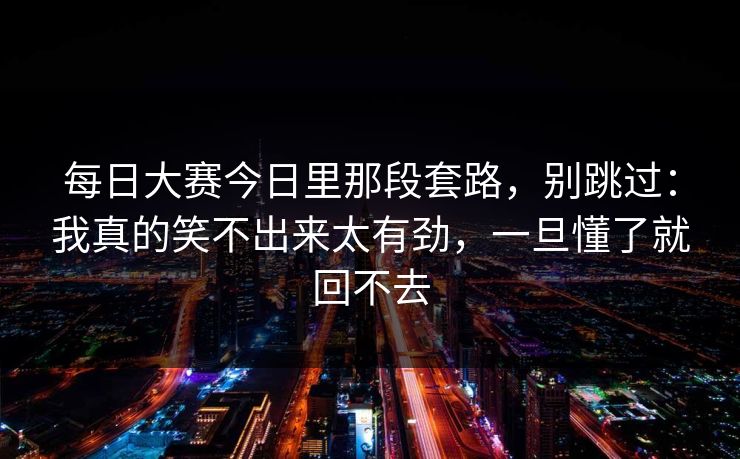 每日大赛今日里那段套路,别跳过:我真的笑不出来太有劲,一旦懂了就回不去 每日大赛今日里那段套路,别跳过:我真的笑不出来太有劲,一旦懂了就回不去