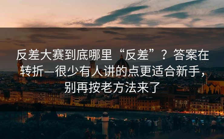 反差大赛到底哪里“反差”?答案在转折—很少有人讲的点更适合新手,别再按老方法来了 反差大赛到底哪里“反差”?答案在转折—很少有人讲的点更适合新手,别再按老方法来了
